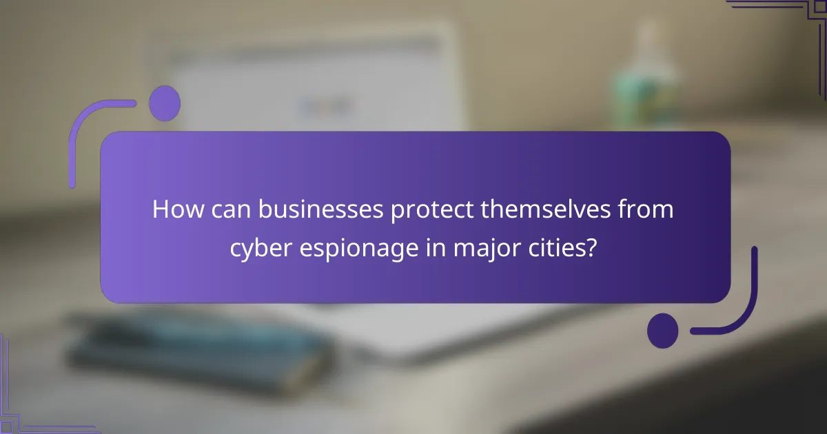 How can businesses protect themselves from cyber espionage in major cities?