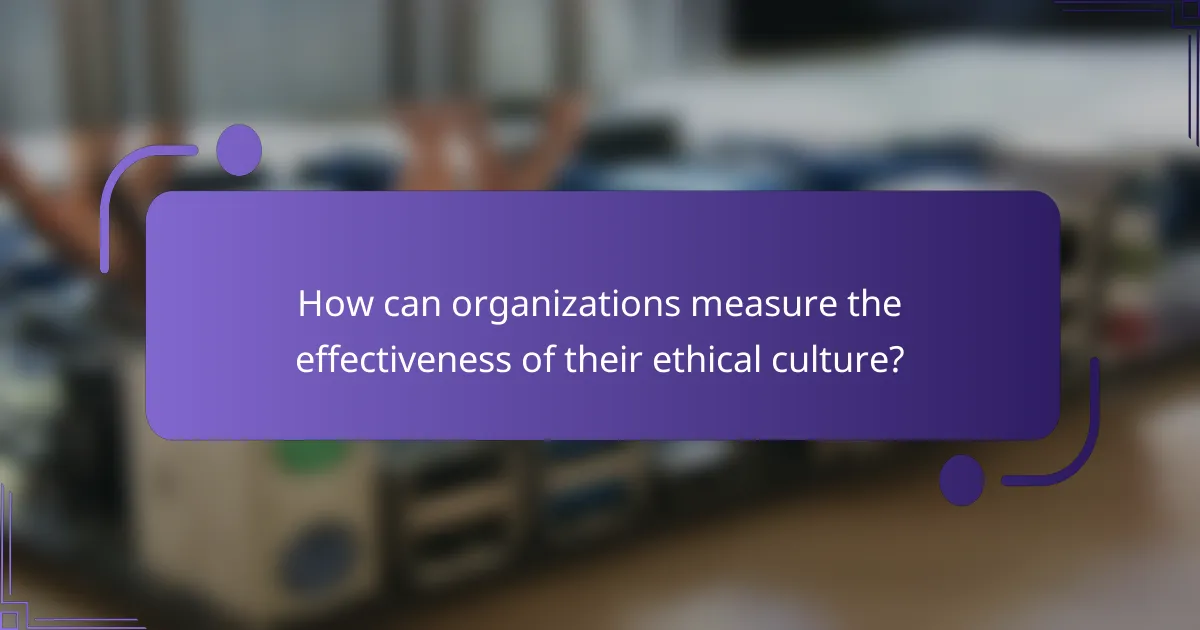 How can organizations measure the effectiveness of their ethical culture?